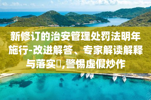 新修訂的治安管理處罰法明年施行-改進解答、專家解讀解釋與落實?,警惕虛假炒作