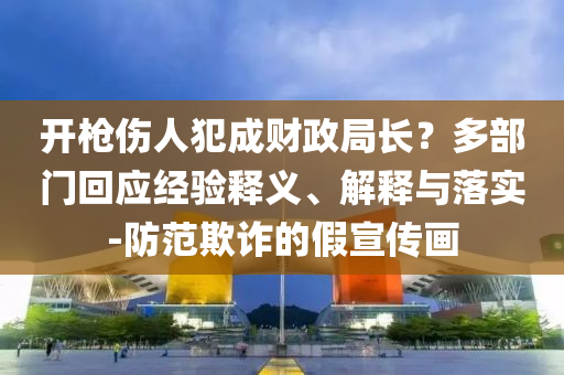 開槍傷人犯成財政局長？多部門回應(yīng)經(jīng)驗釋義、解釋與落實-防范欺詐的假宣傳畫