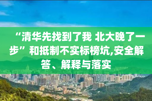 “清華先找到了我 北大晚了一步”和抵制不實標(biāo)榜坑,安全解答、解釋與落實