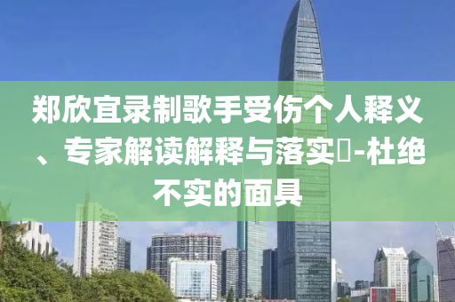 鄭欣宜錄制歌手受傷個人釋義、專家解讀解釋與落實?-杜絕不實的面具