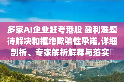 多家AI企業(yè)趕考港股 盈利難題待解決和拒絕欺騙性承諾,詳細剖析、專家解析解釋與落實?