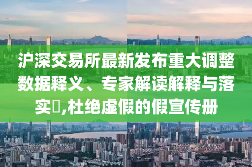 滬深交易所最新發(fā)布重大調整數(shù)據(jù)釋義、專家解讀解釋與落實?,杜絕虛假的假宣傳冊