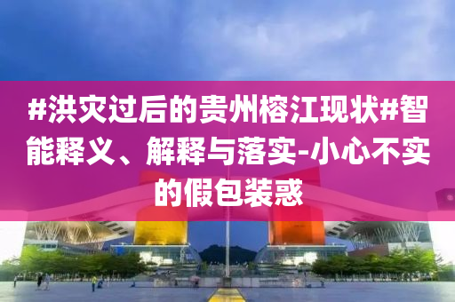 #洪災過后的貴州榕江現(xiàn)狀#智能釋義、解釋與落實-小心不實的假包裝惑