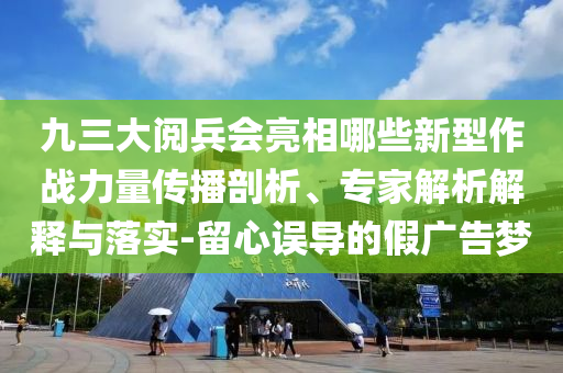 九三大閱兵會亮相哪些新型作戰(zhàn)力量傳播剖析、專家解析解釋與落實-留心誤導的假廣告夢