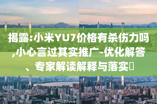 揭露:小米YU7價格有殺傷力嗎,小心言過其實推廣-優(yōu)化解答、專家解讀解釋與落實?