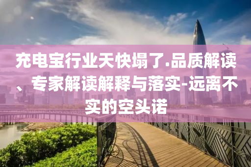 充電寶行業(yè)天快塌了.品質(zhì)解讀、專家解讀解釋與落實(shí)-遠(yuǎn)離不實(shí)的空頭諾