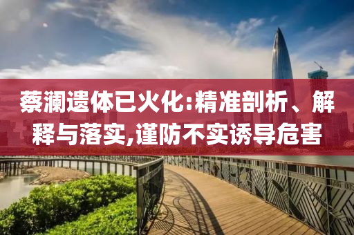 蔡瀾遺體已火化:精準(zhǔn)剖析、解釋與落實(shí),謹(jǐn)防不實(shí)誘導(dǎo)危害