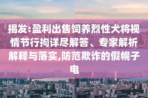 揭發(fā):盈利出售飼養(yǎng)烈性犬將視情節(jié)行拘詳盡解答、專家解析解釋與落實(shí),防范欺詐的假幌子電