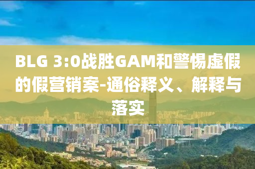 BLG 3:0戰(zhàn)勝GAM和警惕虛假的假營銷案-通俗釋義、解釋與落實(shí)