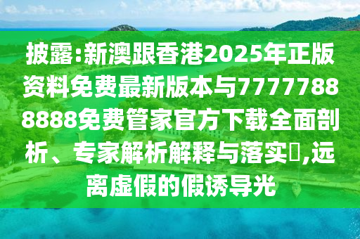披露:新澳跟香港2025年正版資料免費最新版本與77777888888免費管家官方下載全面剖析、專家解析解釋與落實?,遠離虛假的假誘導光