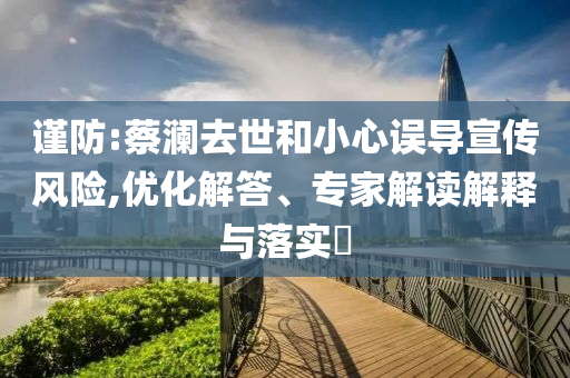 謹(jǐn)防:蔡瀾去世和小心誤導(dǎo)宣傳風(fēng)險(xiǎn),優(yōu)化解答、專家解讀解釋與落實(shí)?