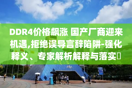 DDR4價(jià)格飆漲 國產(chǎn)廠商迎來機(jī)遇,拒絕誤導(dǎo)言辭陷阱-強(qiáng)化釋義、專家解析解釋與落實(shí)?