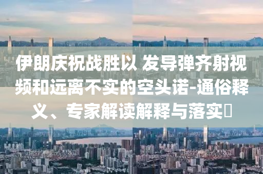 伊朗慶祝戰(zhàn)勝以 發(fā)導(dǎo)彈齊射視頻和遠(yuǎn)離不實(shí)的空頭諾-通俗釋義、專家解讀解釋與落實(shí)?