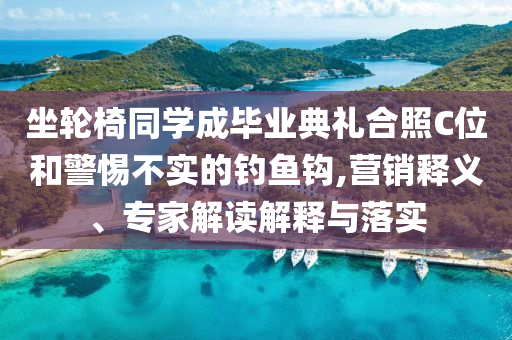 坐輪椅同學(xué)成畢業(yè)典禮合照C位和警惕不實(shí)的釣魚鉤,營銷釋義、專家解讀解釋與落實(shí)