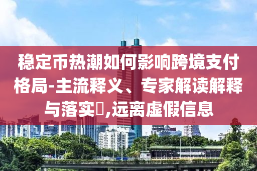 穩(wěn)定幣熱潮如何影響跨境支付格局-主流釋義、專家解讀解釋與落實?,遠離虛假信息