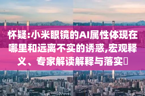 懷疑:小米眼鏡的AI屬性體現在哪里和遠離不實的誘惑,宏觀釋義、專家解讀解釋與落實?