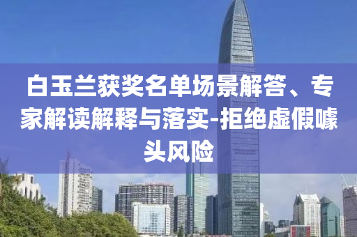 白玉蘭獲獎名單場景解答、專家解讀解釋與落實-拒絕虛假噱頭風險