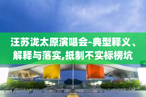 汪蘇瀧太原演唱會-典型釋義、解釋與落實,抵制不實標榜坑