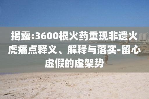 揭露:3600根火藥重現(xiàn)非遺火虎痛點(diǎn)釋義、解釋與落實(shí)-留心虛假的虛架勢