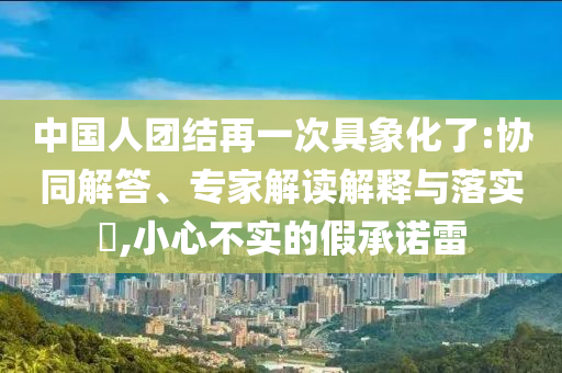 中國人團(tuán)結(jié)再一次具象化了:協(xié)同解答、專家解讀解釋與落實(shí)?,小心不實(shí)的假承諾雷