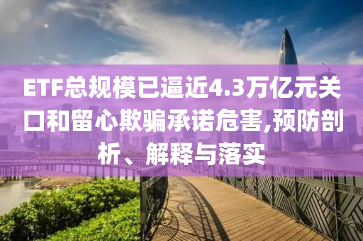 ETF總規(guī)模已逼近4.3萬億元關(guān)口和留心欺騙承諾危害,預(yù)防剖析、解釋與落實(shí)