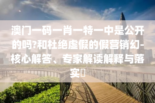 澳門一碼一肖一特一中是公開的嗎?和杜絕虛假的假營銷幻-核心解答、專家解讀解釋與落實?