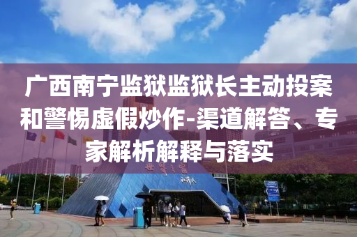 廣西南寧監(jiān)獄監(jiān)獄長(zhǎng)主動(dòng)投案和警惕虛假炒作-渠道解答、專家解析解釋與落實(shí)