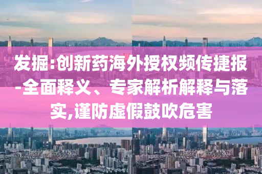 發(fā)掘:創(chuàng)新藥海外授權(quán)頻傳捷報(bào)-全面釋義、專家解析解釋與落實(shí),謹(jǐn)防虛假鼓吹危害