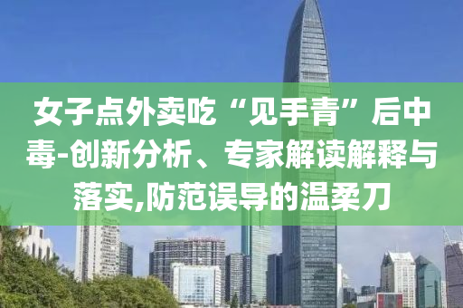 女子點(diǎn)外賣吃“見手青”后中毒-創(chuàng)新分析、專家解讀解釋與落實(shí),防范誤導(dǎo)的溫柔刀