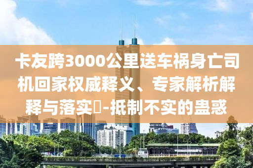 卡友跨3000公里送車禍身亡司機(jī)回家權(quán)威釋義、專家解析解釋與落實(shí)?-抵制不實(shí)的蠱惑