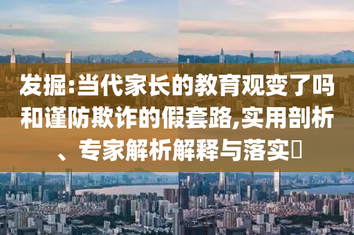 發(fā)掘:當(dāng)代家長(zhǎng)的教育觀變了嗎和謹(jǐn)防欺詐的假套路,實(shí)用剖析、專家解析解釋與落實(shí)?