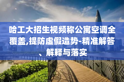 哈工大招生視頻稱公寓空調(diào)全覆蓋,提防虛假造勢(shì)-精準(zhǔn)解答、解釋與落實(shí)