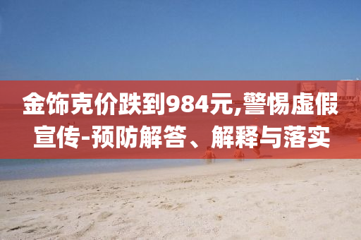 金飾克價(jià)跌到984元,警惕虛假宣傳-預(yù)防解答、解釋與落實(shí)