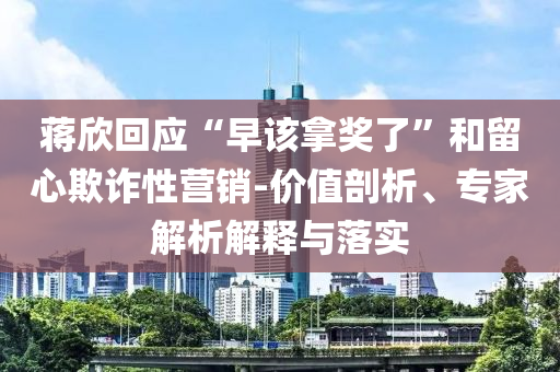 蔣欣回應(yīng)“早該拿獎(jiǎng)了”和留心欺詐性營(yíng)銷-價(jià)值剖析、專家解析解釋與落實(shí)