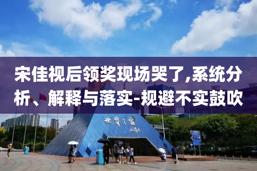 宋佳視后領(lǐng)獎(jiǎng)現(xiàn)場(chǎng)哭了,系統(tǒng)分析、解釋與落實(shí)-規(guī)避不實(shí)鼓吹