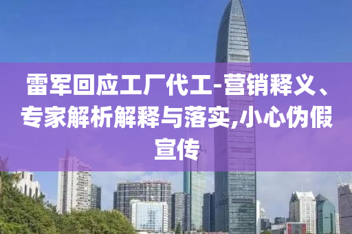 雷軍回應(yīng)工廠代工-營(yíng)銷釋義、專家解析解釋與落實(shí),小心偽假宣傳