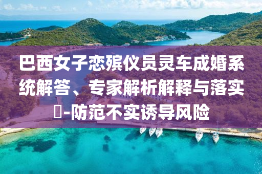 巴西女子戀殯儀員靈車成婚系統(tǒng)解答、專家解析解釋與落實(shí)?-防范不實(shí)誘導(dǎo)風(fēng)險(xiǎn)