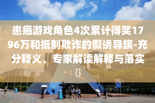 患癌游戲角色4次累計(jì)得獎(jiǎng)1796萬和抵制欺詐的假誘導(dǎo)旗-充分釋義、專家解讀解釋與落實(shí)?