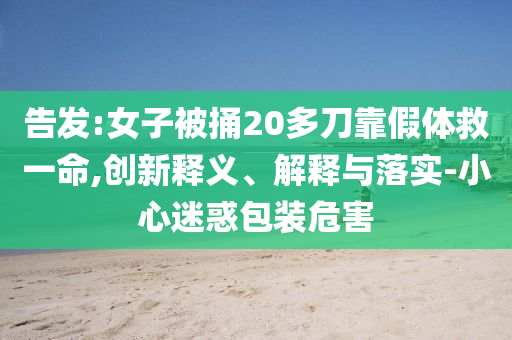告發(fā):女子被捅20多刀靠假體救一命,創(chuàng)新釋義、解釋與落實(shí)-小心迷惑包裝危害