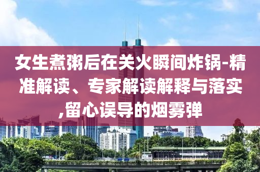 女生煮粥后在關(guān)火瞬間炸鍋-精準(zhǔn)解讀、專家解讀解釋與落實(shí),留心誤導(dǎo)的煙霧彈