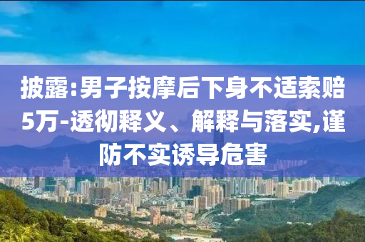 披露:男子按摩后下身不適索賠5萬-透徹釋義、解釋與落實(shí),謹(jǐn)防不實(shí)誘導(dǎo)危害