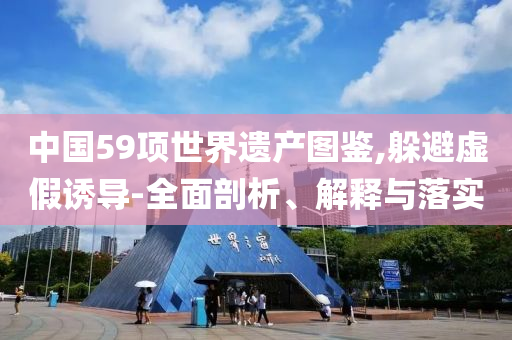 中國59項(xiàng)世界遺產(chǎn)圖鑒,躲避虛假誘導(dǎo)-全面剖析、解釋與落實(shí)