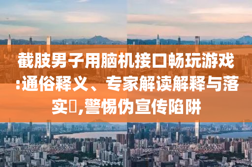 截肢男子用腦機(jī)接口暢玩游戲:通俗釋義、專家解讀解釋與落實(shí)?,警惕偽宣傳陷阱