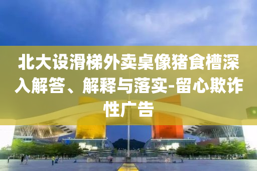 北大設滑梯外賣桌像豬食槽深入解答、解釋與落實-留心欺詐性廣告