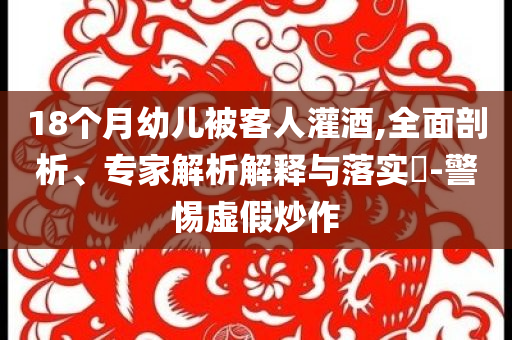 18個月幼兒被客人灌酒,全面剖析、專家解析解釋與落實?-警惕虛假炒作