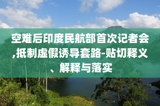 空難后印度民航部首次記者會,抵制虛假誘導(dǎo)套路-貼切釋義、解釋與落實