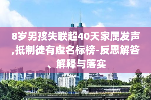 8歲男孩失聯(lián)超40天家屬發(fā)聲,抵制徒有虛名標(biāo)榜-反思解答、解釋與落實