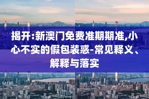 揭開:新澳門免費(fèi)準(zhǔn)期期準(zhǔn),小心不實(shí)的假包裝惑-常見釋義、解釋與落實(shí)