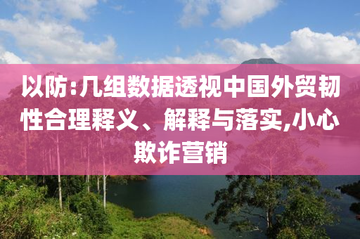 以防:幾組數(shù)據(jù)透視中國(guó)外貿(mào)韌性合理釋義、解釋與落實(shí),小心欺詐營(yíng)銷