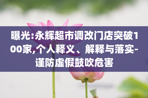 曝光:永輝超市調(diào)改門店突破100家,個(gè)人釋義、解釋與落實(shí)-謹(jǐn)防虛假鼓吹危害